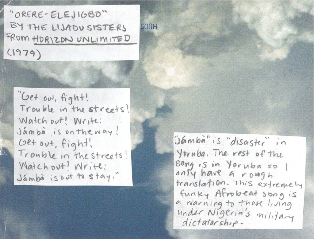 Orere Elejibgo by The Lijadu Sisters from 1979
“Get out, fight!
Trouble in the streets!
Watch out! Write, ‘Jamba is on the way!’
Get out, fight!
Trouble in the streets!
Watch out! Write, ‘Jamba is out to stay!’”
“Jamba” is “disaster” in Yoruba. The rest of the song is in Yoruba, so I only have a rough translation, but this extremely funky Afrobeat song is a warning to those living under Nigeria’s military dictatorship.